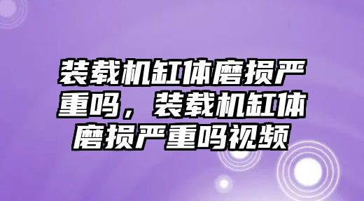 裝載機缸體磨損嚴重嗎，裝載機缸體磨損嚴重嗎視頻