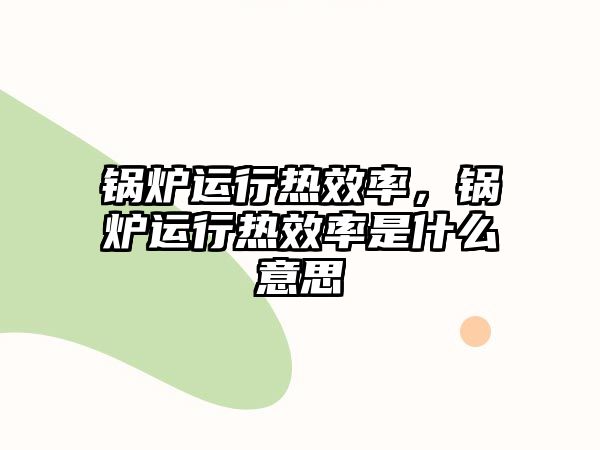 鍋爐運(yùn)行熱效率，鍋爐運(yùn)行熱效率是什么意思