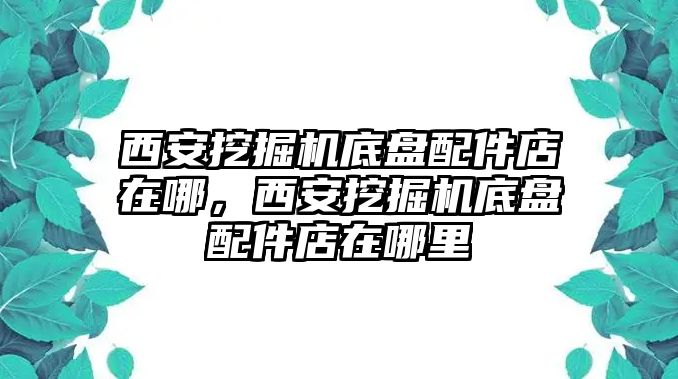 西安挖掘機底盤配件店在哪，西安挖掘機底盤配件店在哪里