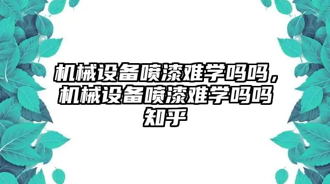 機械設(shè)備噴漆難學(xué)嗎嗎，機械設(shè)備噴漆難學(xué)嗎嗎知乎