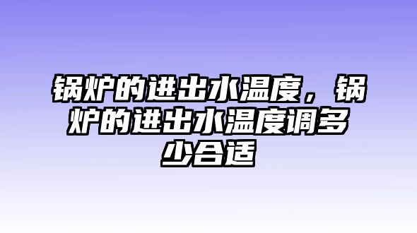 鍋爐的進出水溫度，鍋爐的進出水溫度調多少合適