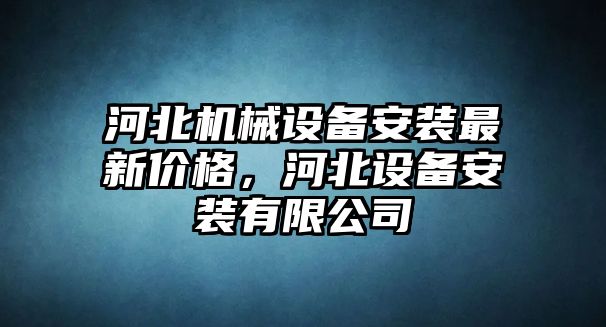 河北機(jī)械設(shè)備安裝最新價(jià)格，河北設(shè)備安裝有限公司