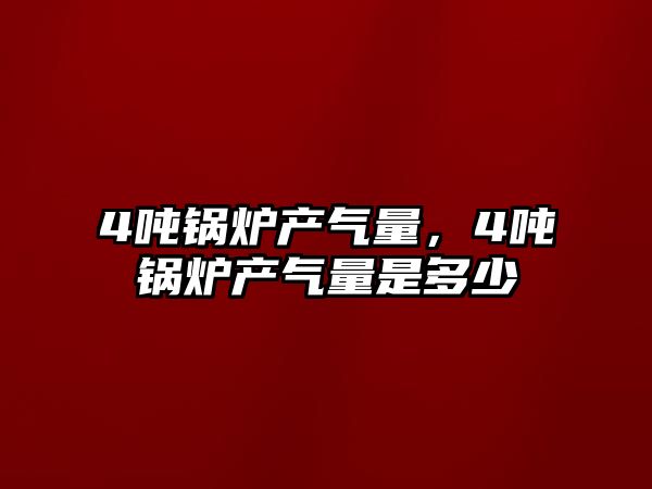 4噸鍋爐產氣量，4噸鍋爐產氣量是多少