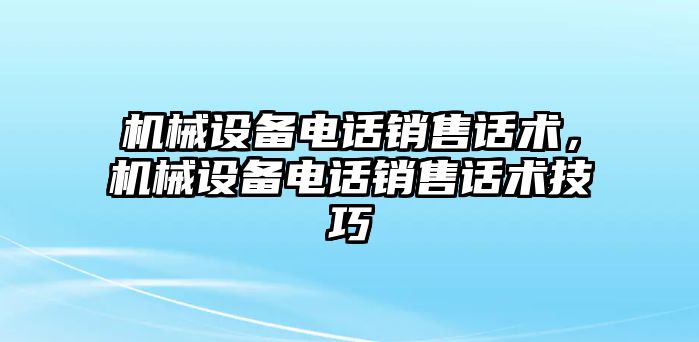 機(jī)械設(shè)備電話銷售話術(shù)，機(jī)械設(shè)備電話銷售話術(shù)技巧