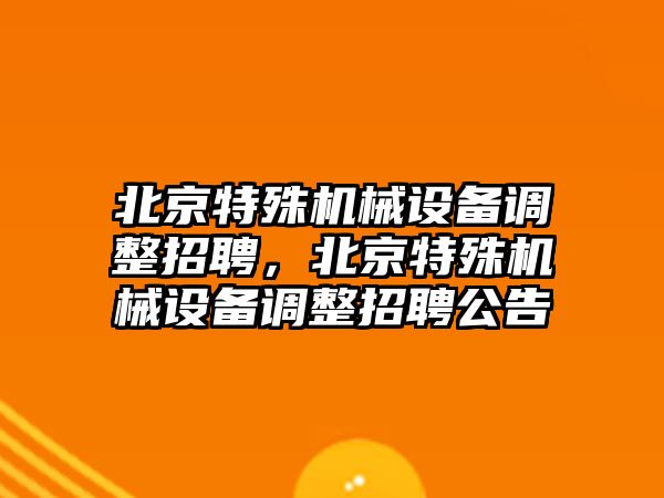 北京特殊機(jī)械設(shè)備調(diào)整招聘，北京特殊機(jī)械設(shè)備調(diào)整招聘公告