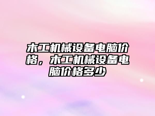 木工機械設(shè)備電腦價格，木工機械設(shè)備電腦價格多少