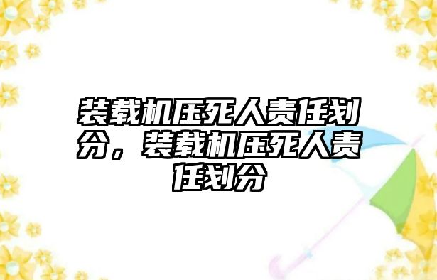 裝載機(jī)壓死人責(zé)任劃分，裝載機(jī)壓死人責(zé)任劃分