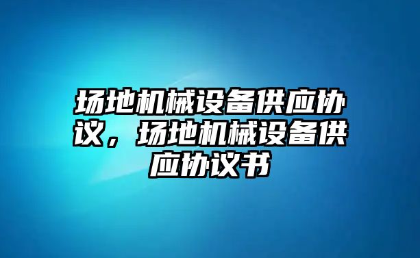 場地機械設(shè)備供應(yīng)協(xié)議，場地機械設(shè)備供應(yīng)協(xié)議書