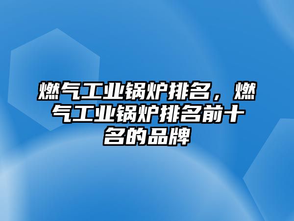 燃氣工業(yè)鍋爐排名，燃氣工業(yè)鍋爐排名前十名的品牌