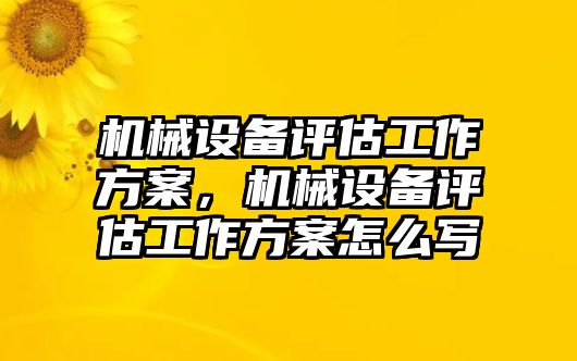 機械設(shè)備評估工作方案，機械設(shè)備評估工作方案怎么寫