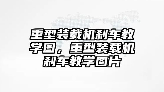 重型裝載機剎車教學(xué)圖，重型裝載機剎車教學(xué)圖片