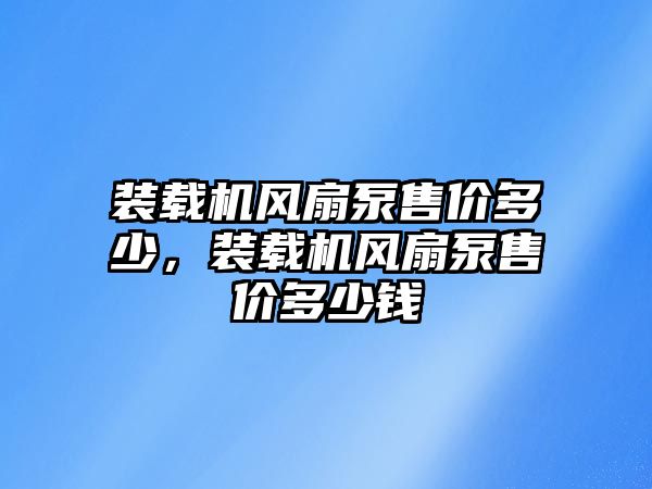 裝載機(jī)風(fēng)扇泵售價(jià)多少，裝載機(jī)風(fēng)扇泵售價(jià)多少錢(qián)