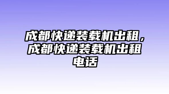 成都快遞裝載機(jī)出租，成都快遞裝載機(jī)出租電話