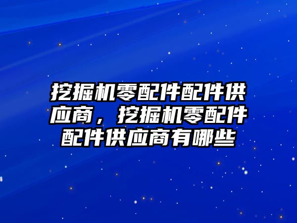 挖掘機零配件配件供應(yīng)商，挖掘機零配件配件供應(yīng)商有哪些