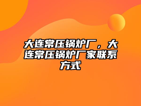 大連常壓鍋爐廠，大連常壓鍋爐廠家聯(lián)系方式