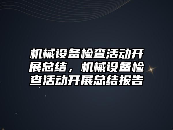 機械設(shè)備檢查活動開展總結(jié)，機械設(shè)備檢查活動開展總結(jié)報告