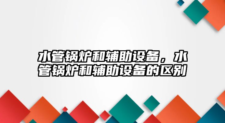 水管鍋爐和輔助設(shè)備，水管鍋爐和輔助設(shè)備的區(qū)別