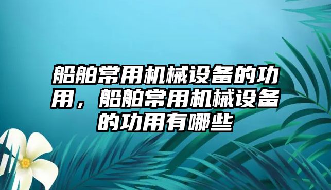 船舶常用機(jī)械設(shè)備的功用，船舶常用機(jī)械設(shè)備的功用有哪些