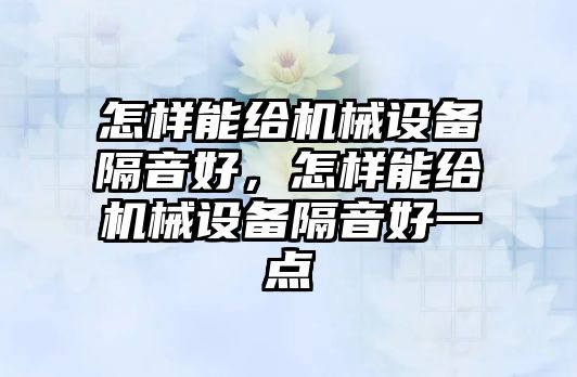 怎樣能給機(jī)械設(shè)備隔音好，怎樣能給機(jī)械設(shè)備隔音好一點(diǎn)