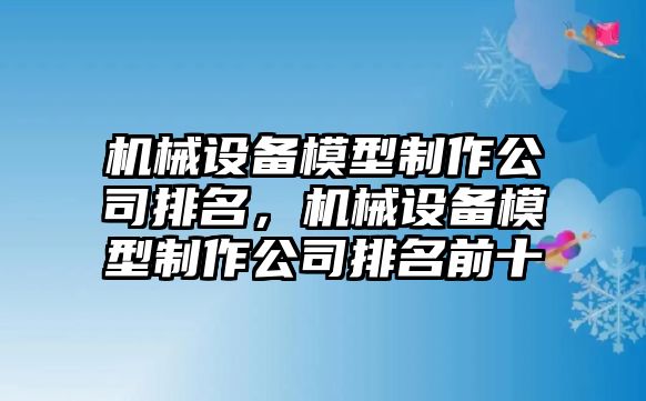 機(jī)械設(shè)備模型制作公司排名，機(jī)械設(shè)備模型制作公司排名前十