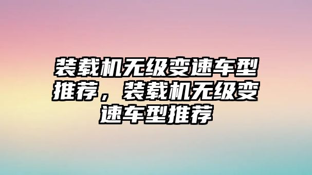 裝載機(jī)無(wú)級(jí)變速車(chē)型推薦，裝載機(jī)無(wú)級(jí)變速車(chē)型推薦