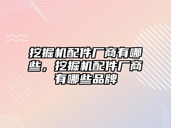 挖掘機(jī)配件廠商有哪些，挖掘機(jī)配件廠商有哪些品牌