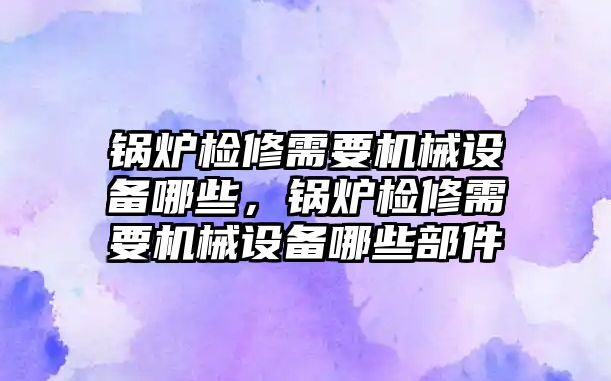 鍋爐檢修需要機(jī)械設(shè)備哪些，鍋爐檢修需要機(jī)械設(shè)備哪些部件