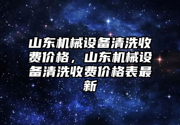 山東機(jī)械設(shè)備清洗收費(fèi)價(jià)格，山東機(jī)械設(shè)備清洗收費(fèi)價(jià)格表最新