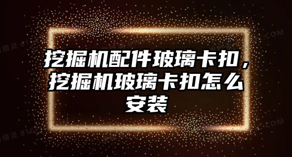 挖掘機配件玻璃卡扣，挖掘機玻璃卡扣怎么安裝