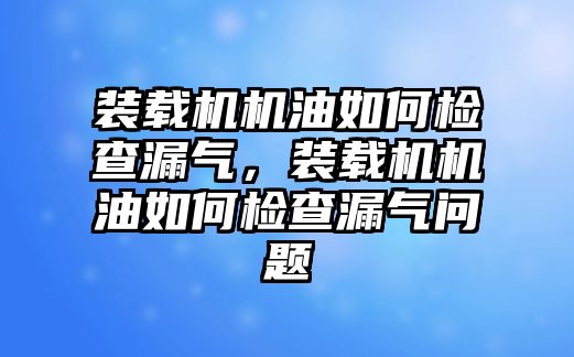 裝載機(jī)機(jī)油如何檢查漏氣，裝載機(jī)機(jī)油如何檢查漏氣問題