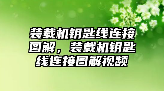 裝載機鑰匙線連接圖解，裝載機鑰匙線連接圖解視頻