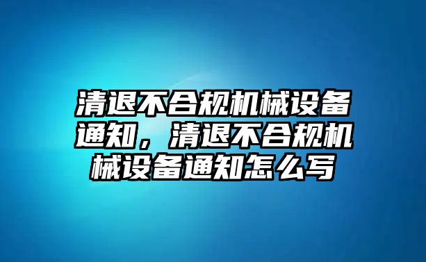 清退不合規(guī)機(jī)械設(shè)備通知，清退不合規(guī)機(jī)械設(shè)備通知怎么寫