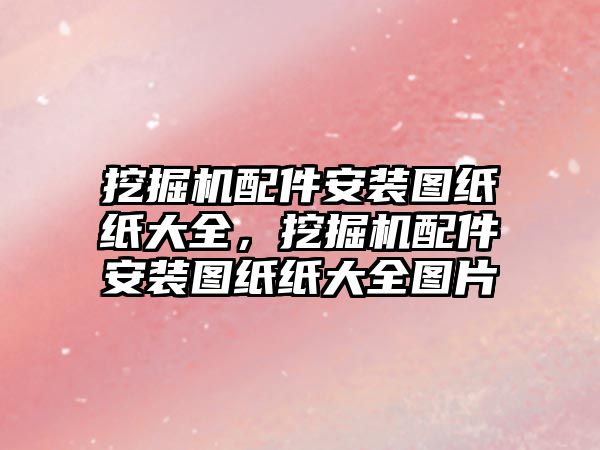 挖掘機配件安裝圖紙紙大全，挖掘機配件安裝圖紙紙大全圖片