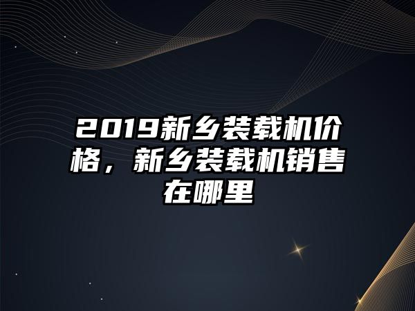 2019新鄉(xiāng)裝載機(jī)價(jià)格，新鄉(xiāng)裝載機(jī)銷售在哪里