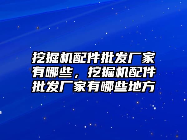 挖掘機配件批發(fā)廠家有哪些，挖掘機配件批發(fā)廠家有哪些地方