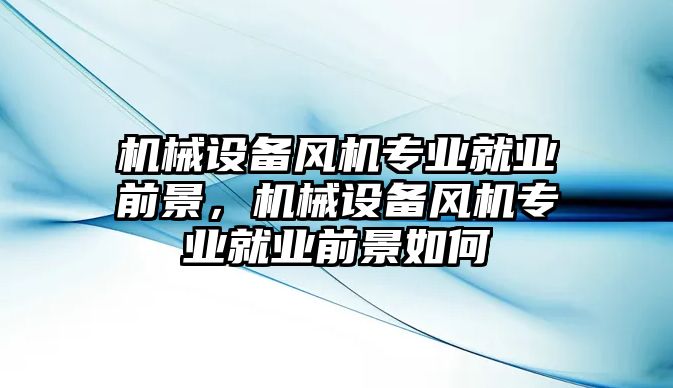 機(jī)械設(shè)備風(fēng)機(jī)專業(yè)就業(yè)前景，機(jī)械設(shè)備風(fēng)機(jī)專業(yè)就業(yè)前景如何