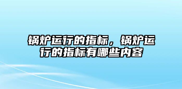 鍋爐運行的指標(biāo)，鍋爐運行的指標(biāo)有哪些內(nèi)容