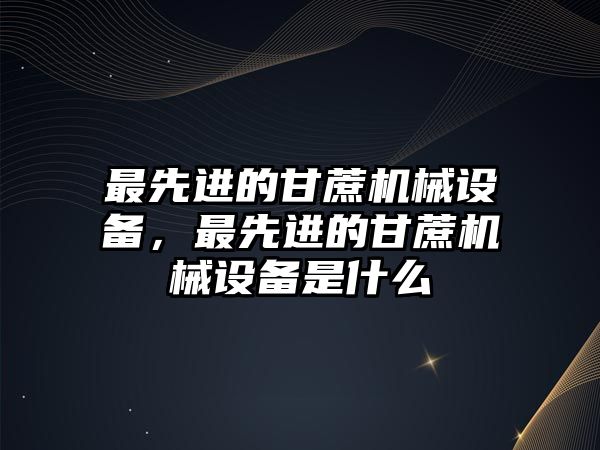 最先進(jìn)的甘蔗機(jī)械設(shè)備，最先進(jìn)的甘蔗機(jī)械設(shè)備是什么