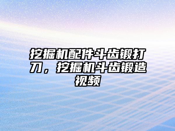 挖掘機配件斗齒鍛打刀，挖掘機斗齒鍛造視頻