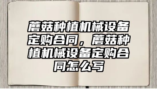 蘑菇種植機械設備定購合同，蘑菇種植機械設備定購合同怎么寫