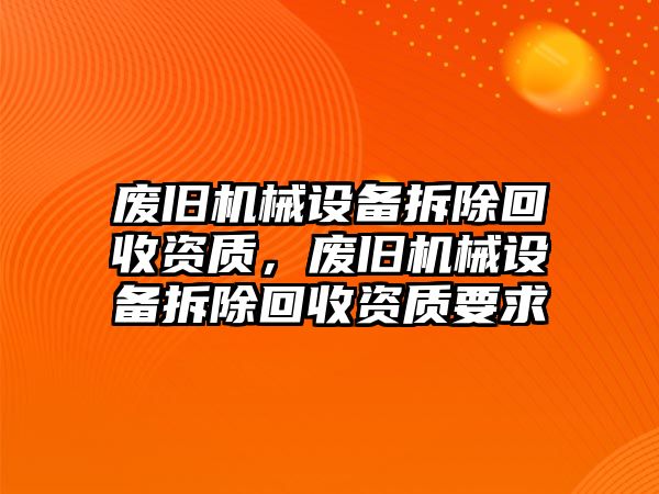 廢舊機械設(shè)備拆除回收資質(zhì)，廢舊機械設(shè)備拆除回收資質(zhì)要求