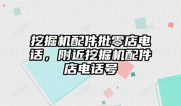 挖掘機(jī)配件批零店電話，附近挖掘機(jī)配件店電話號(hào)