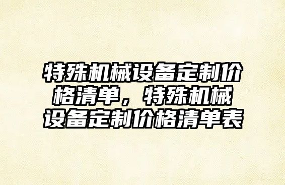 特殊機械設(shè)備定制價格清單，特殊機械設(shè)備定制價格清單表