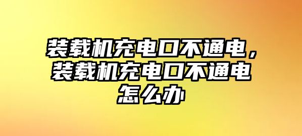 裝載機充電口不通電，裝載機充電口不通電怎么辦