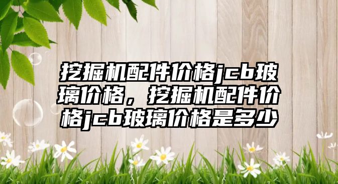 挖掘機配件價格jcb玻璃價格，挖掘機配件價格jcb玻璃價格是多少