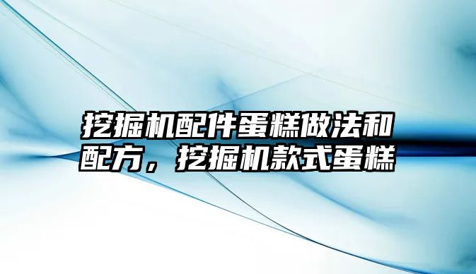 挖掘機配件蛋糕做法和配方，挖掘機款式蛋糕