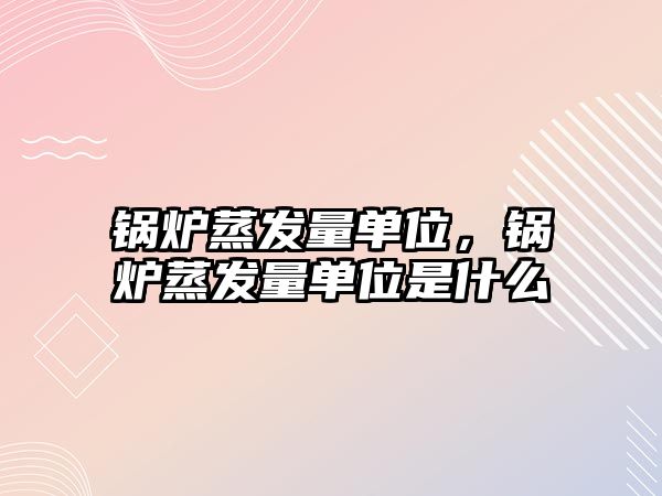 鍋爐蒸發(fā)量單位，鍋爐蒸發(fā)量單位是什么