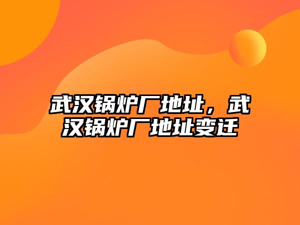 武漢鍋爐廠地址，武漢鍋爐廠地址變遷