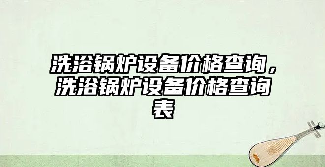 洗浴鍋爐設(shè)備價格查詢，洗浴鍋爐設(shè)備價格查詢表