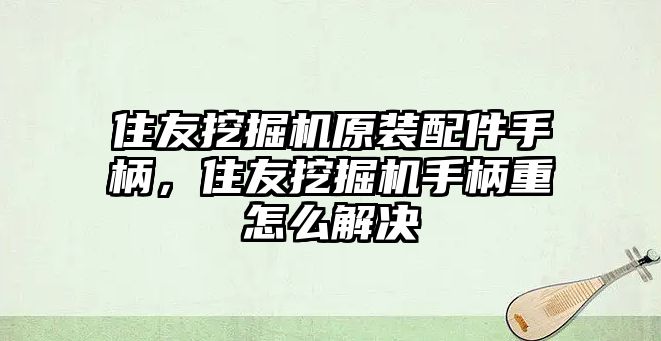 住友挖掘機(jī)原裝配件手柄，住友挖掘機(jī)手柄重怎么解決